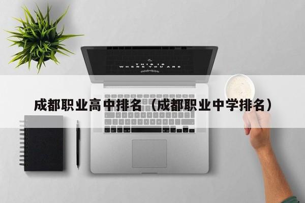 成都職業(yè)高中排名（成都職業(yè)中學排名）